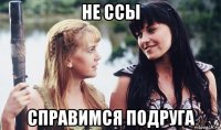 не ссы справимся подруга