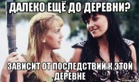 далеко ещё до деревни? зависит от последствий к этой деревне