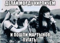 делай морду кирпичём и пошли мартынов пугать!