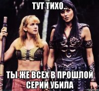 тут тихо.. ты же всех в прошлой серии убила