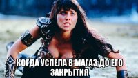  когда успела в магаз до его закрытия