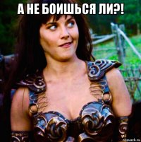 а не боишься ли?! 