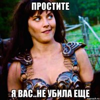 простите я вас..не убила еще