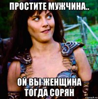 простите мужчина.. ой вы женщина тогда сорян