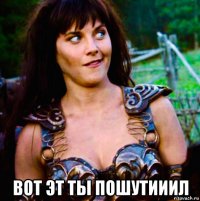  вот эт ты пошутииил