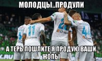 молодцы..продули а терь пошлите я продую ваши жопы