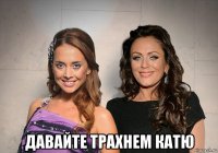  давайте трахнем катю