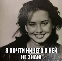  я почти ничего о ней не знаю
