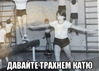  давайте трахнем катю