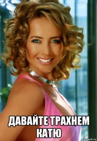  давайте трахнем катю