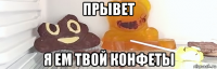 прывет я ем твой конфеты