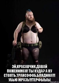  эй,красавчик,давай поженимся! ты куда? а ну стоять,трансофоб,блядина!!! убью мразь!!!терфыыы