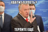 хватит терпеть? терпите ещё