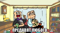  предавят любого.