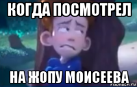 когда посмотрел на жопу моисеева
