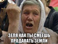  зеля как ты смеешь продавать земли