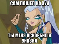 сам пошел на хуй ты меня оскорбил и унизил