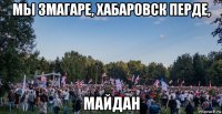 мы змагаре, хабаровск перде, майдан