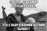 смотри, владимир александрович, что с оборзевшими шутами бывает!