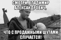 смотри, владимир александрович, что с продажными шутами случается!