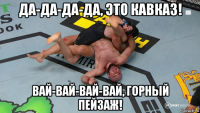 да-да-да-да, это кавказ! вай-вай-вай-вай, горный пейзаж!