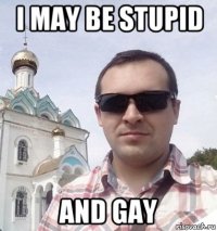 i may be stupid and gay
