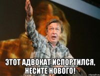  этот адвокат испортился, несите нового!