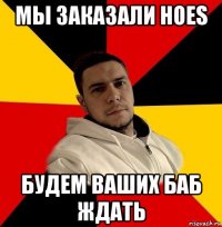мы заказали hoes будем ваших баб ждать