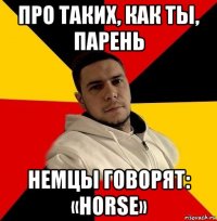 про таких, как ты, парень немцы говорят: «horse»