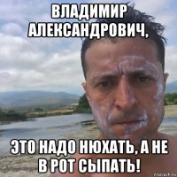 владимир александрович, это надо нюхать, а не в рот сыпать!