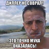диллер не соврал! это точно мука оказалась!