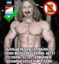  больше не пью за любовь. я снова молодой дельфин. на гзт ставлю тесто с гормохой, и выбираю бренд номер один!