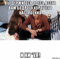 вы держитесь здесь,всего вам бодрого,хорошего настроения и ни *уя!