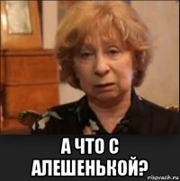  а что с алешенькой?