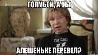 голубой, а ты алешеньке перевел?