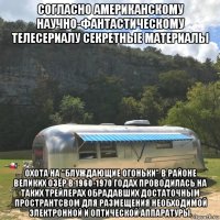 согласно американскому научно-фантастическому телесериалу секретные материалы охота на "блуждающие огоньки" в районе великих озёр в 1960-1970 годах проводилась на таких трейлерах обрадавших достаточным пространтсвом для размещения необходимой электронной и оптической аппаратуры.