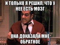 и только я решил, что у нее есть мозг она доказала мне обратное