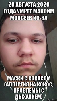 20 августа 2020 года умрет максим моисеев из-за маски с кокосом (аллергия на кокос, проблемы с дыханием)