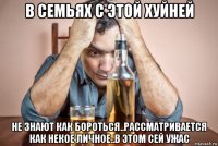 в семьях с этой хуйней не знают как бороться..рассматривается как некое личное..в этом сей ужас