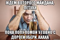 ждём воторого майдана, петухх пока попу помой у говно с дороги убери, axaxa