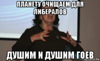 планету очищаем для либералов душим и душим гоев
