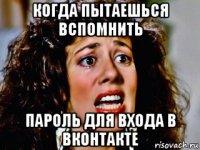 когда пытаешься вспомнить пароль для входа в вконтакте