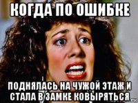 когда по ошибке поднялась на чужой этаж и стала в замке ковыряться