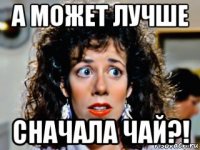 а может лучше сначала чай?!