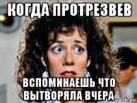 когда протрезвев вспоминаешь что вытворяла вчера