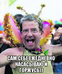  сам себе ежедневно насасываю и горжусь))