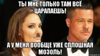 ты мне только там всё царапаешь! а у меня вообще уже сплошная мозоль!