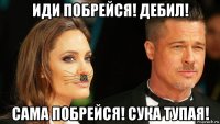 иди побрейся! дебил! сама побрейся! сука тупая!