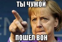 ты чужой пошел вон