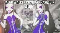 alan walker слушаю каждый день''' 